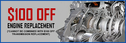 $100 Off Engine Replacement  (*Cannot Be Combined with $100 Off Transmission Replacement)